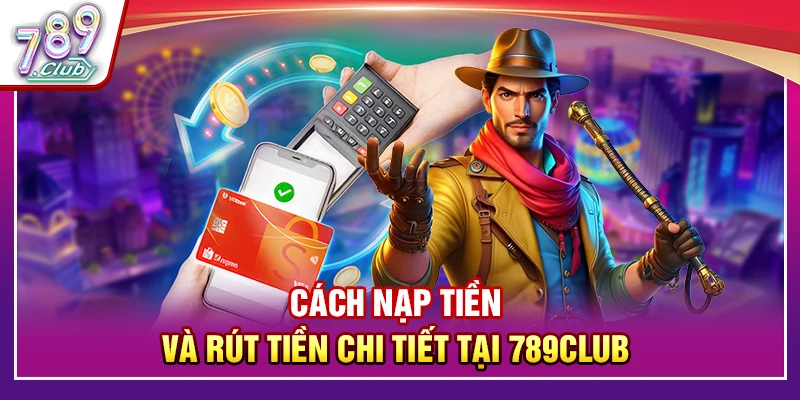 Cách nạp tiền và rút tiền chi tiết tại 789Club 
